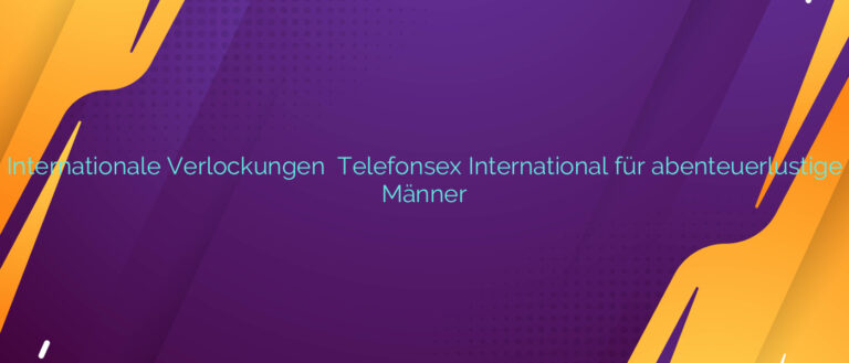 Internationale Verlockungen ❤️ Telefonsex International für abenteuerlustige Männer